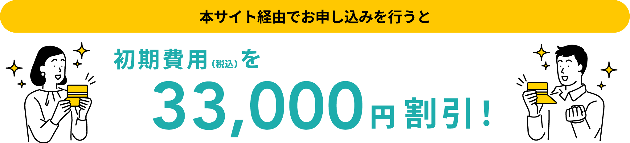 本サイト経由でお申し込みを行うと　初期費用（税込）を33,000円割引！