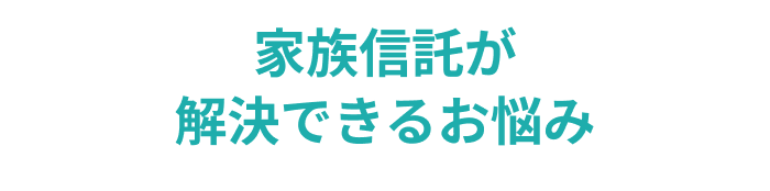 家族信託が解決できるお悩み