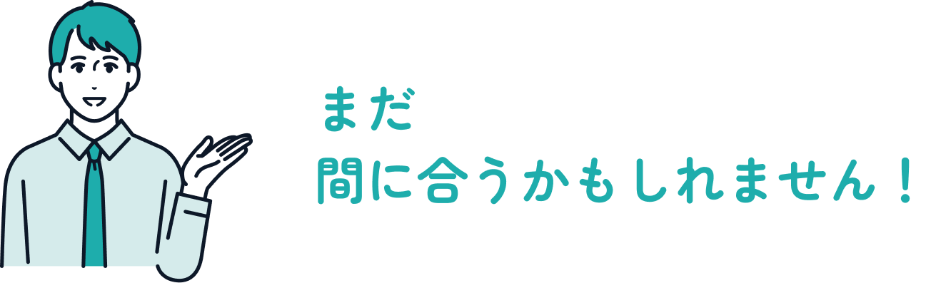 まだ、間に合うかもしれません！