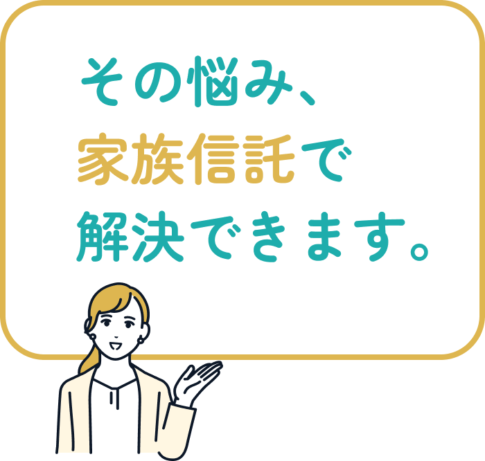 その悩み、家族信託で解決できます。